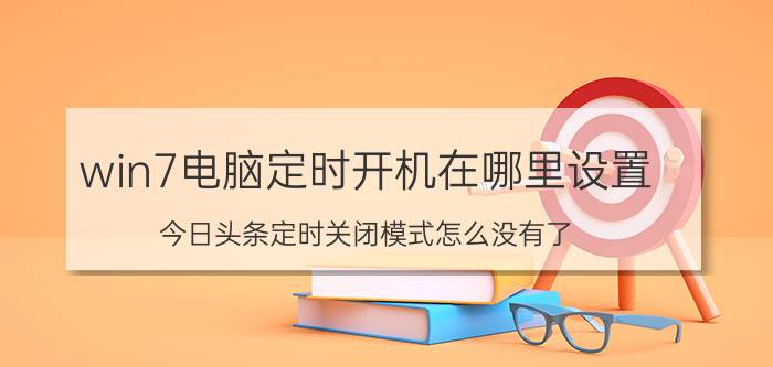 win7电脑定时开机在哪里设置 今日头条定时关闭模式怎么没有了？